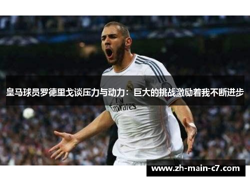 皇马球员罗德里戈谈压力与动力:巨大的挑战激励着我不断进步 皇马球员罗德里戈谈压力与动力:巨大的挑战激励着我不断进步