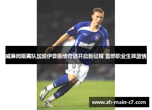 威廉姆斯离队加盟伊普斯维奇镇开启新征程 重燃职业生涯激情 威廉姆斯离队加盟伊普斯维奇镇开启新征程 重燃职业生涯激情