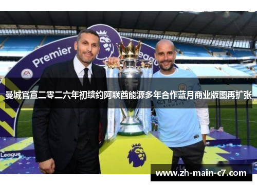 曼城官宣二零二六年初续约阿联酋能源多年合作蓝月商业版图再扩张 曼城官宣二零二六年初续约阿联酋能源多年合作蓝月商业版图再扩张