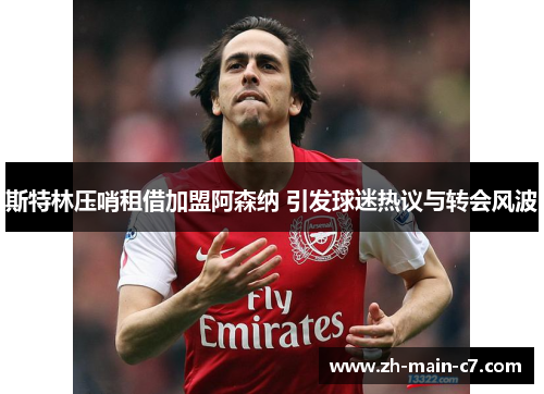 斯特林压哨租借加盟阿森纳 引发球迷热议与转会风波 斯特林压哨租借加盟阿森纳 引发球迷热议与转会风波