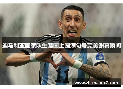 迪马利亚国家队生涯画上圆满句号完美谢幕瞬间 迪马利亚国家队生涯画上圆满句号完美谢幕瞬间