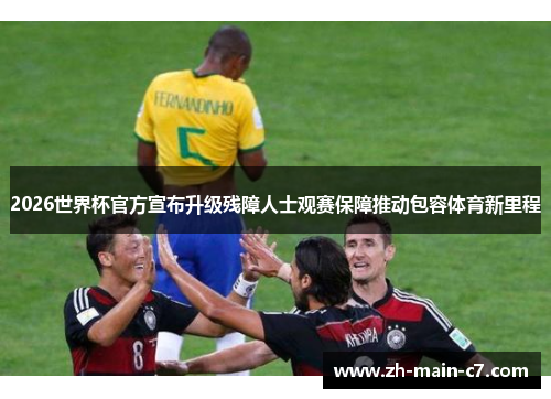 2026世界杯官方宣布升级残障人士观赛保障推动包容体育新里程 2026世界杯官方宣布升级残障人士观赛保障推动包容体育新里程