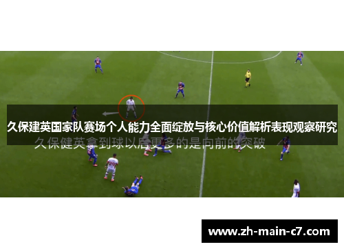 久保建英国家队赛场个人能力全面绽放与核心价值解析表现观察研究