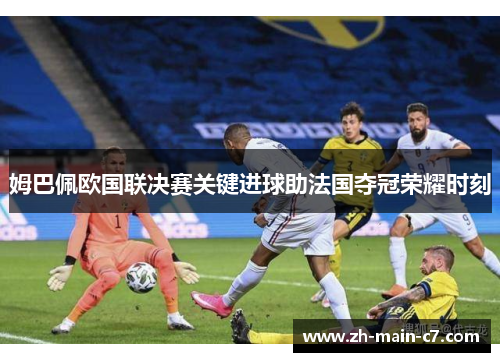 姆巴佩欧国联决赛关键进球助法国夺冠荣耀时刻 姆巴佩欧国联决赛关键进球助法国夺冠荣耀时刻