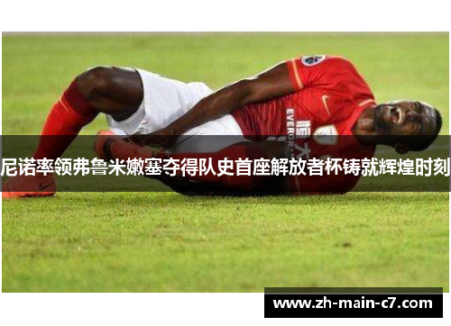 尼诺率领弗鲁米嫩塞夺得队史首座解放者杯铸就辉煌时刻 尼诺率领弗鲁米嫩塞夺得队史首座解放者杯铸就辉煌时刻