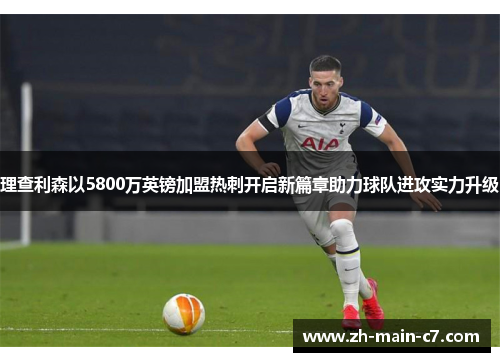 理查利森以5800万英镑加盟热刺开启新篇章助力球队进攻实力升级