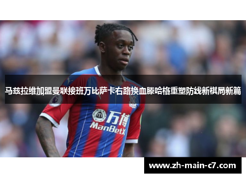 马兹拉维加盟曼联接班万比萨卡右路换血滕哈格重塑防线新棋局新篇 马兹拉维加盟曼联接班万比萨卡右路换血滕哈格重塑防线新棋局新篇