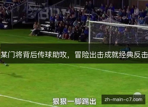 某门将背后传球助攻,冒险出击成就经典反击 某门将背后传球助攻,冒险出击成就经典反击